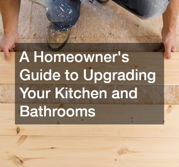 A Homeowners Guide to Upgrading Your Kitchen and Bathrooms