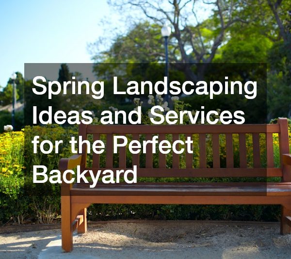 Spring Landscaping Ideas and Services for the Perfect Backyard